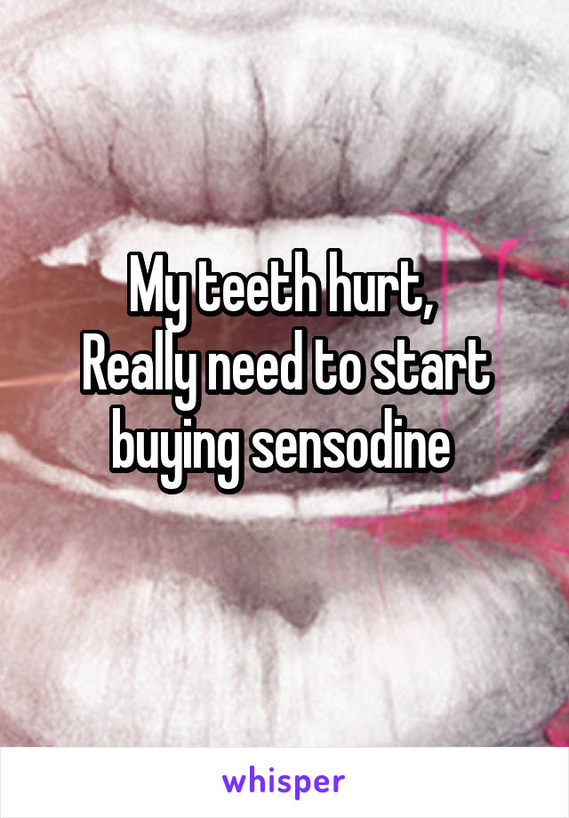 My teeth hurt, 
Really need to start buying sensodine 
