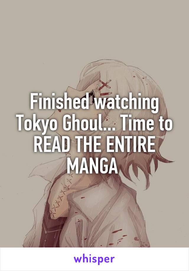 Finished watching Tokyo Ghoul... Time to READ THE ENTIRE MANGA 