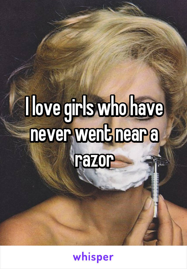 I love girls who have never went near a razor