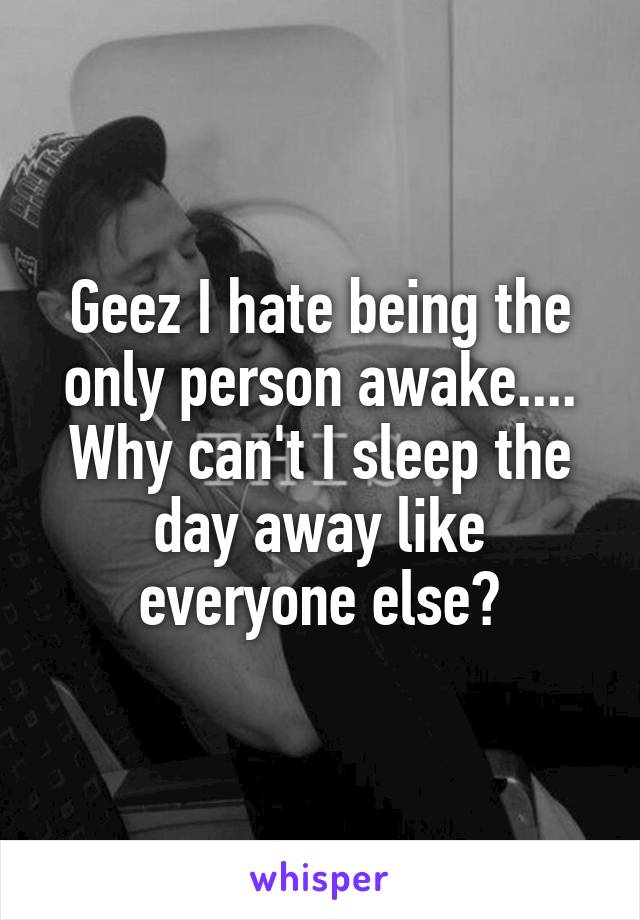 Geez I hate being the only person awake.... Why can't I sleep the day away like everyone else?