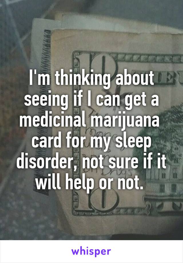 I'm thinking about seeing if I can get a medicinal marijuana  card for my sleep disorder, not sure if it will help or not. 