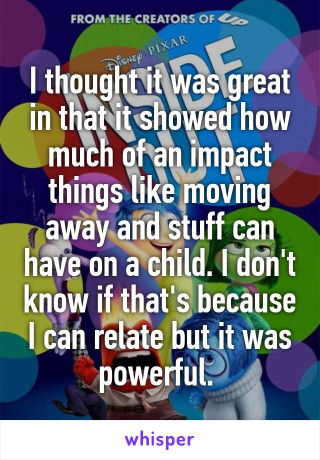 I thought it was great in that it showed how much of an impact things like moving away and stuff can have on a child. I don't know if that's because I can relate but it was powerful. 