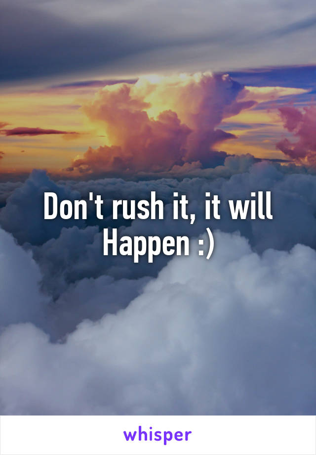 Don't rush it, it will
Happen :)