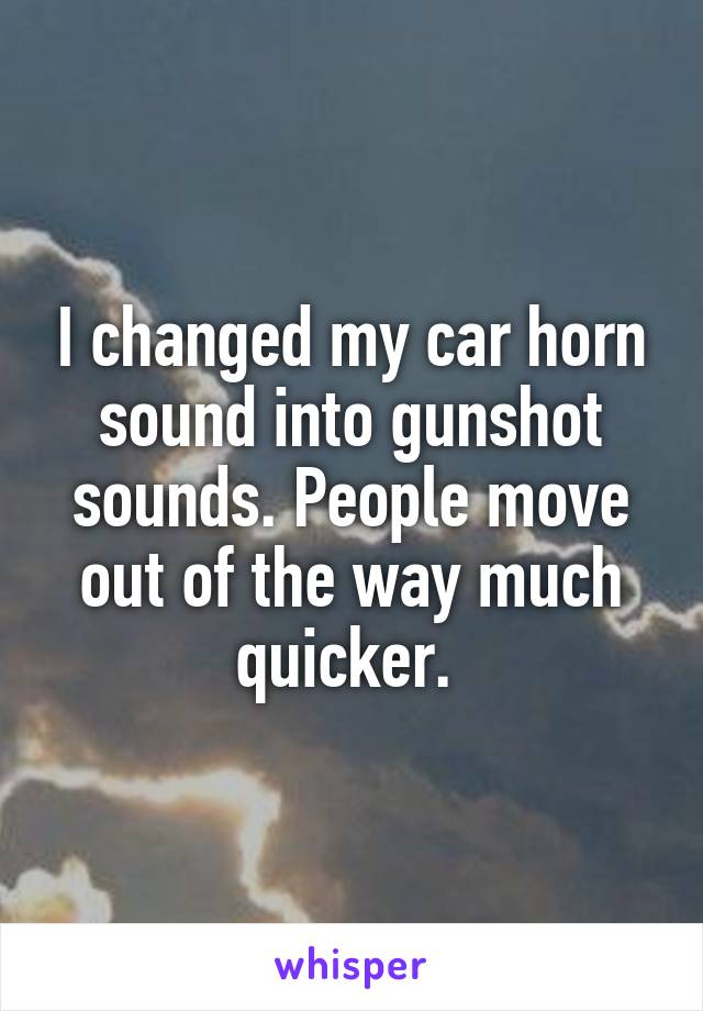 I changed my car horn sound into gunshot sounds. People move out of the way much quicker. 