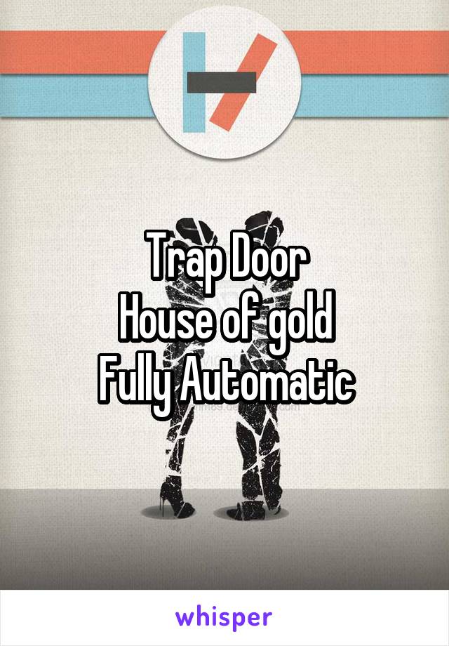 Trap Door
House of gold
Fully Automatic