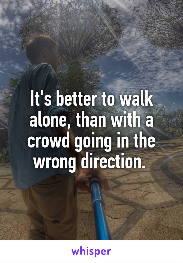 It's better to walk alone, than with a crowd going in the wrong direction. 