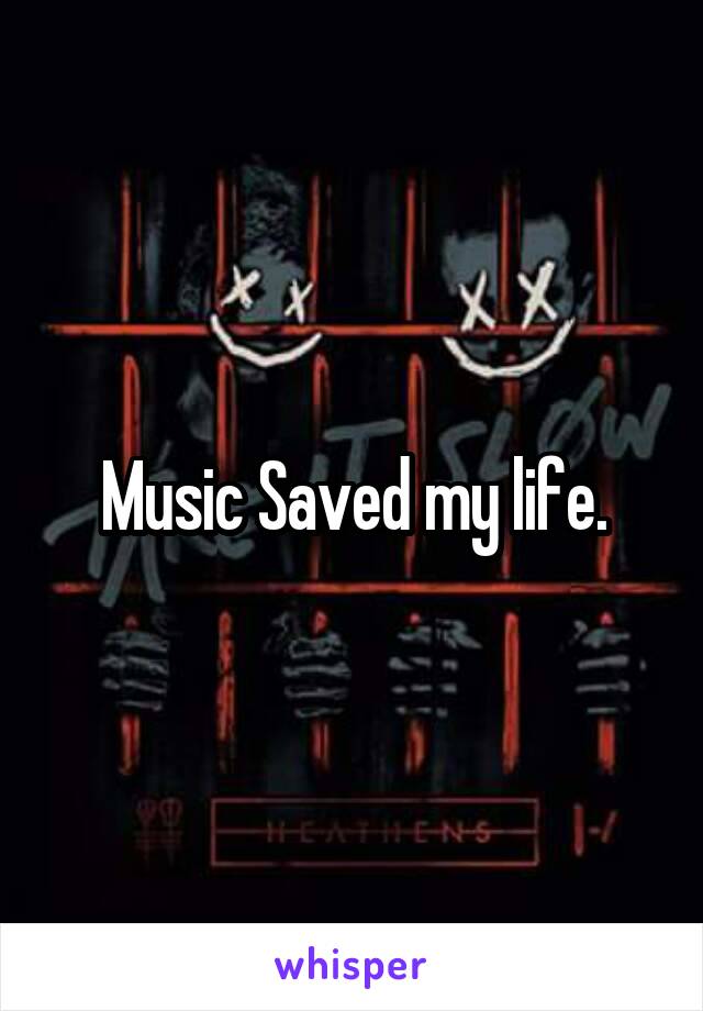 Music Saved my life.