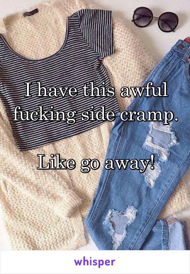 I have this awful fucking side cramp. 
Like go away!
