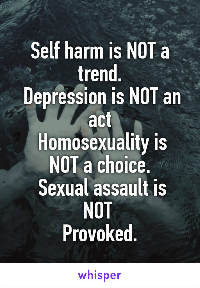 Self harm is NOT a trend.
 Depression is NOT an act
 Homosexuality is NOT a choice.
 Sexual assault is NOT 
Provoked.