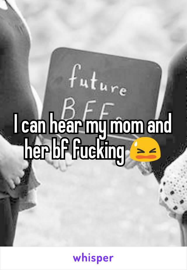 I can hear my mom and her bf fucking 😫