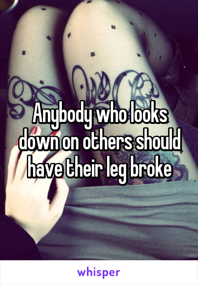 Anybody who looks down on others should have their leg broke