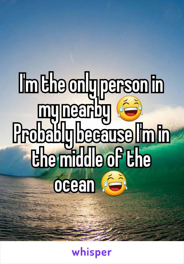 I'm the only person in my nearby 😂
Probably because I'm in the middle of the ocean 😂