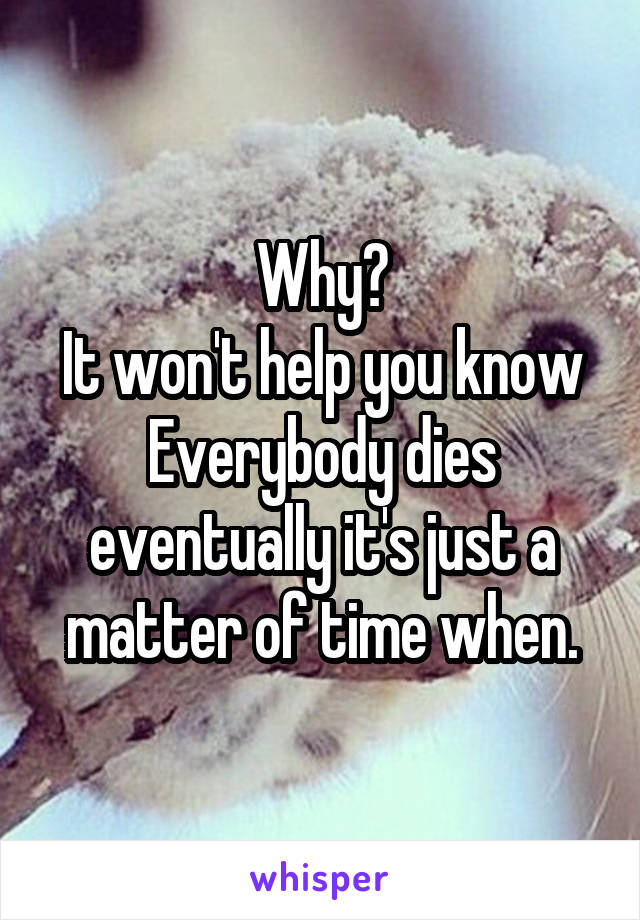 Why?
It won't help you know
Everybody dies eventually it's just a matter of time when.