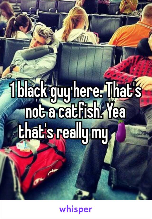 1 black guy here. That's not a catfish. Yea that's really my🍆