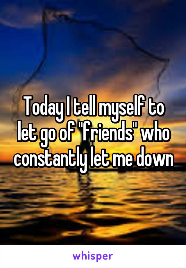 Today I tell myself to let go of "friends" who constantly let me down