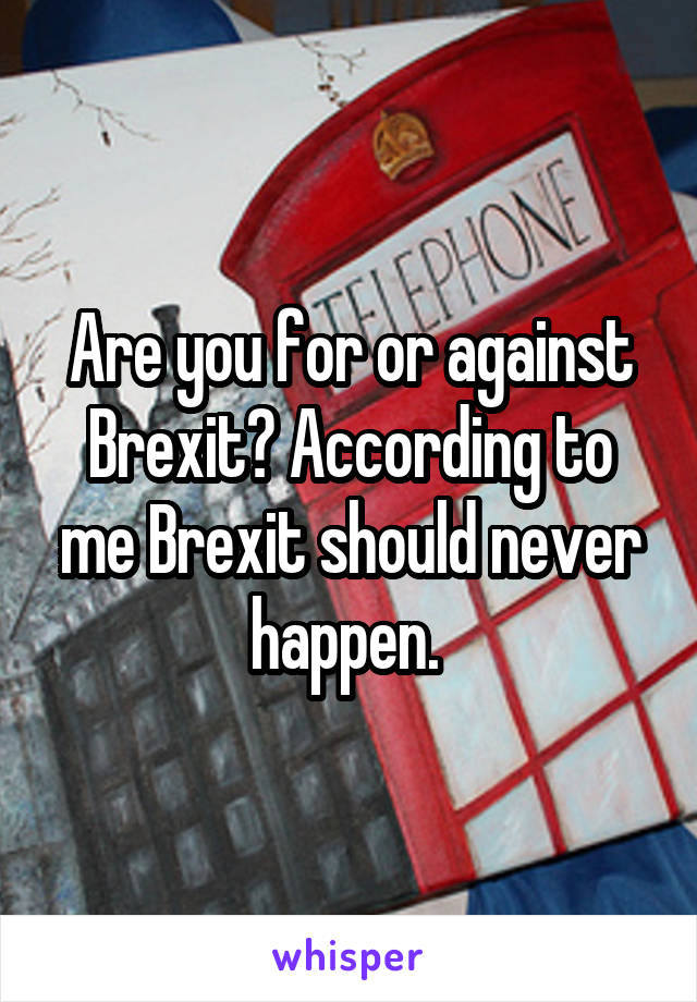 Are you for or against Brexit? According to me Brexit should never happen. 