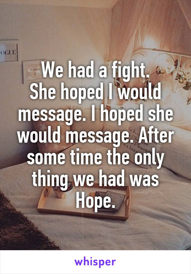 We had a fight.
She hoped I would message. I hoped she would message. After some time the only thing we had was Hope.