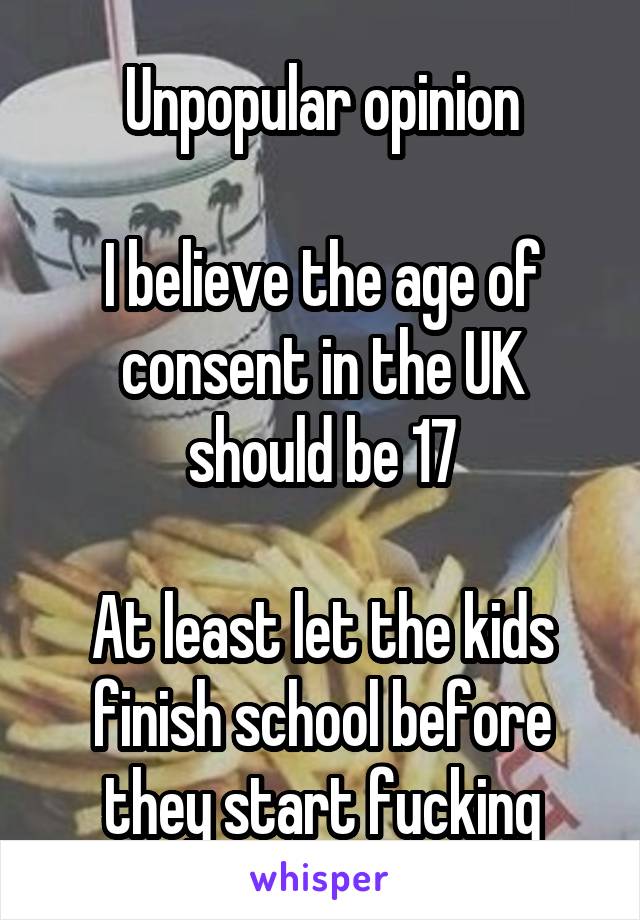 Unpopular opinion

I believe the age of consent in the UK should be 17

At least let the kids finish school before they start fucking