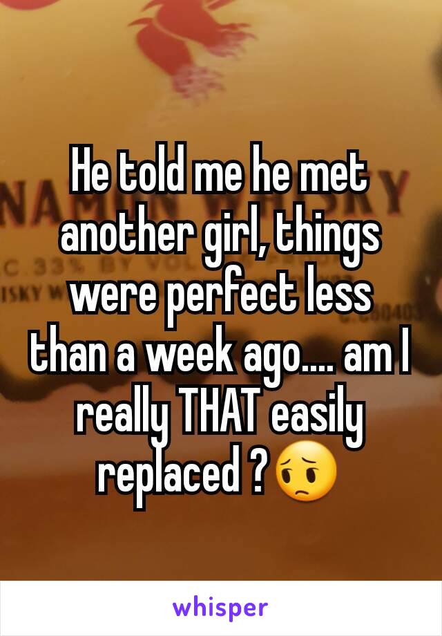 He told me he met another girl, things were perfect less than a week ago.... am I really THAT easily replaced ?😔