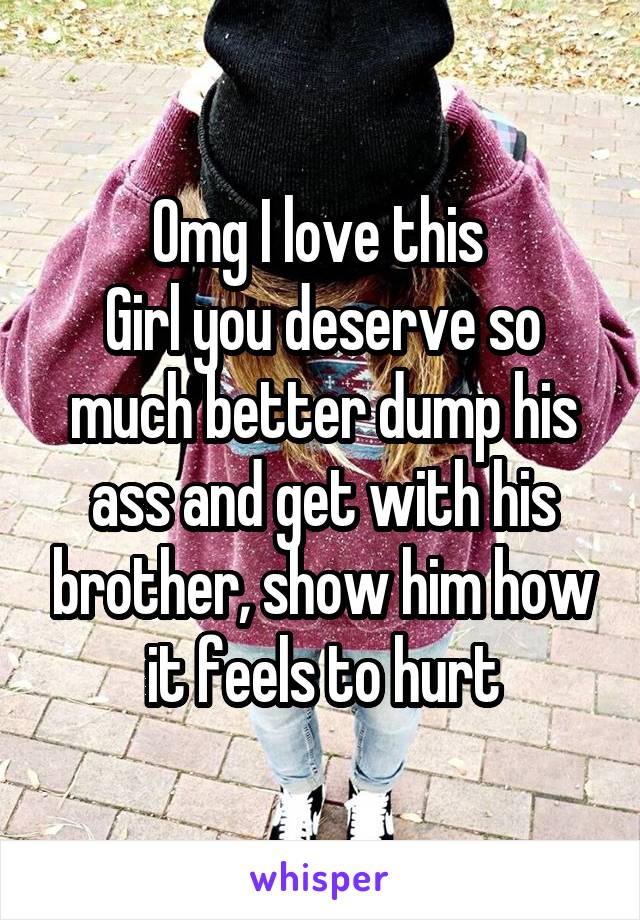 Omg I love this 
Girl you deserve so much better dump his ass and get with his brother, show him how it feels to hurt