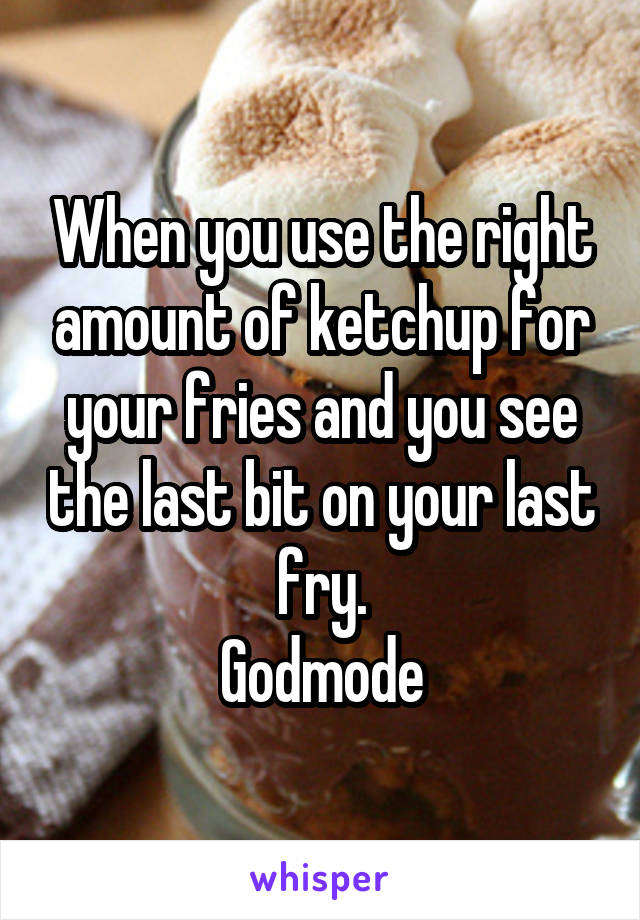 When you use the right amount of ketchup for your fries and you see the last bit on your last fry.
Godmode