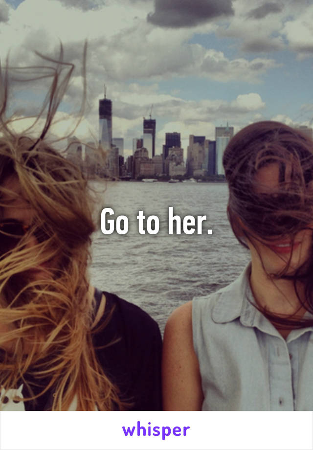 Go to her.