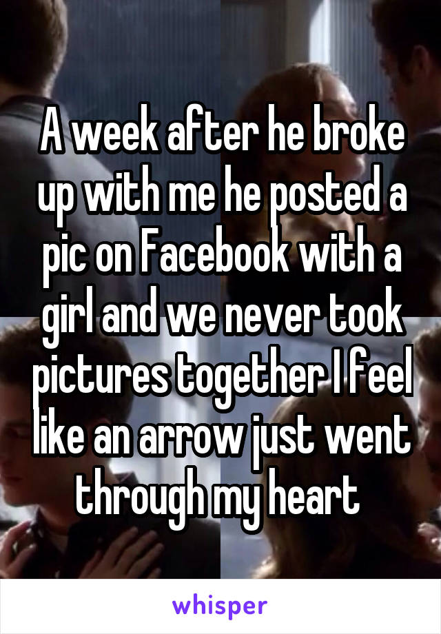 A week after he broke up with me he posted a pic on Facebook with a girl and we never took pictures together I feel like an arrow just went through my heart 