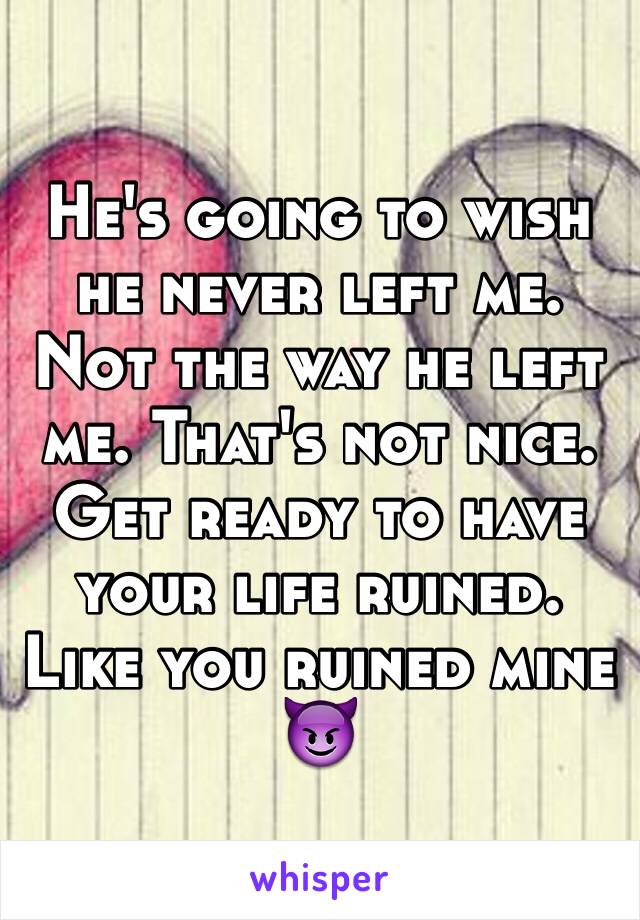 He's going to wish he never left me. Not the way he left me. That's not nice. Get ready to have your life ruined. Like you ruined mine 😈