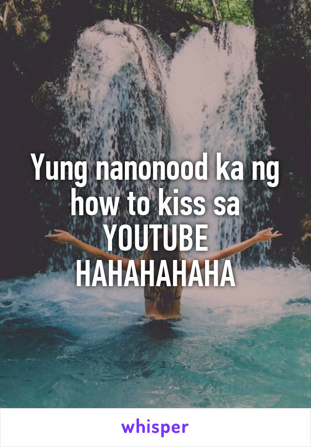 Yung nanonood ka ng how to kiss sa YOUTUBE HAHAHAHAHA