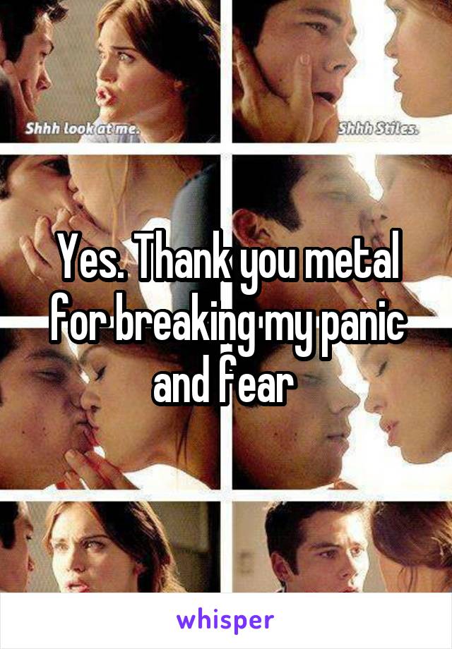 Yes. Thank you metal for breaking my panic and fear 