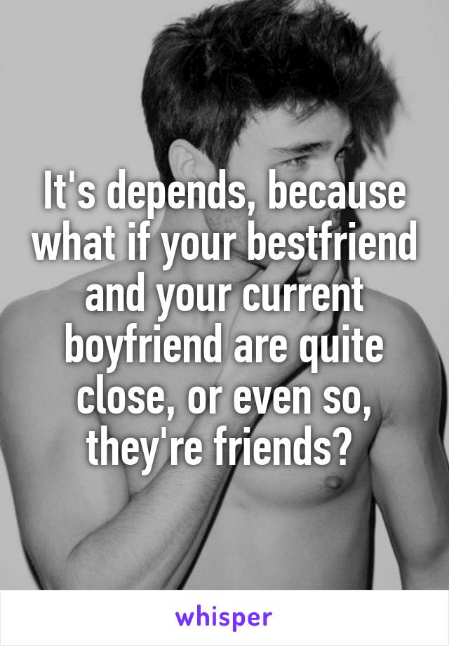 It's depends, because what if your bestfriend and your current boyfriend are quite close, or even so, they're friends? 