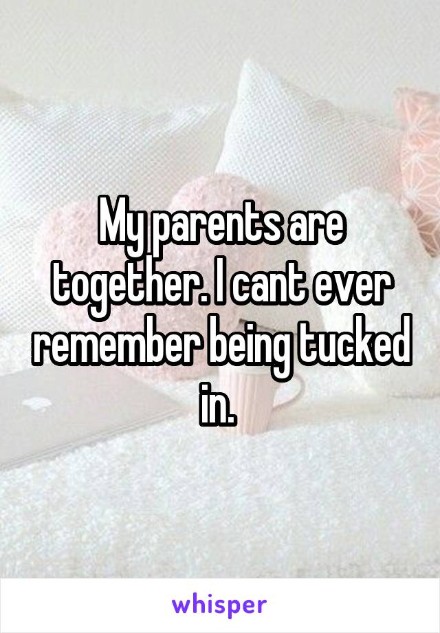 My parents are together. I cant ever remember being tucked in. 