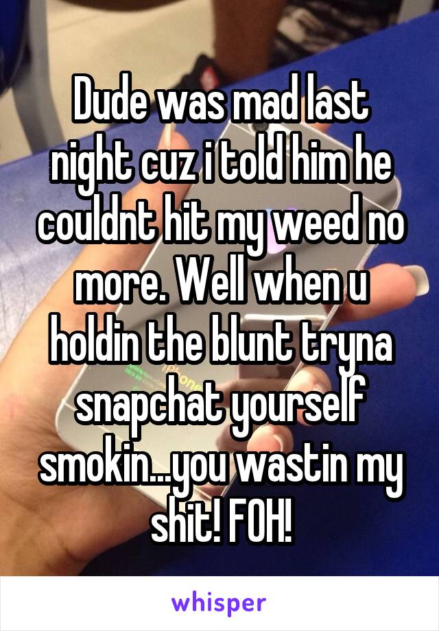 Dude was mad last night cuz i told him he couldnt hit my weed no more. Well when u holdin the blunt tryna snapchat yourself smokin...you wastin my shit! FOH!