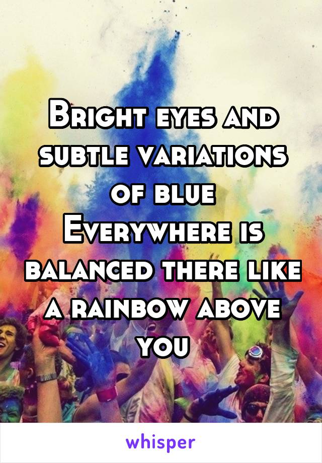 Bright eyes and subtle variations of blue
Everywhere is balanced there like a rainbow above you