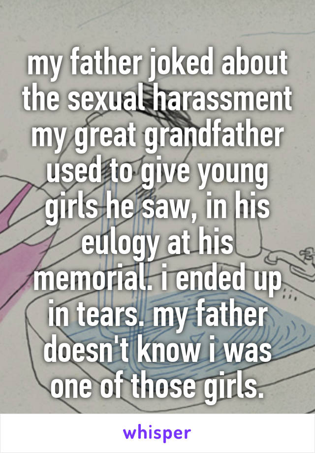 my father joked about the sexual harassment my great grandfather used to give young girls he saw, in his eulogy at his memorial. i ended up in tears. my father doesn't know i was one of those girls.