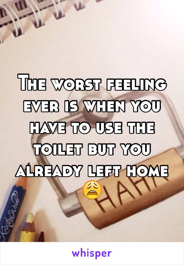 The worst feeling ever is when you have to use the toilet but you already left home 😩