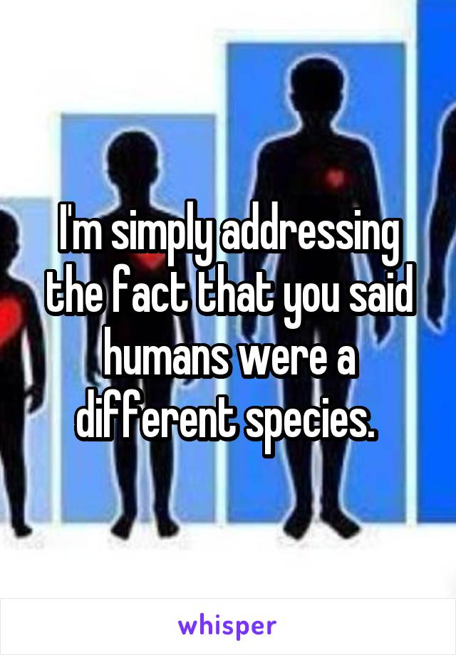 I'm simply addressing the fact that you said humans were a different species. 