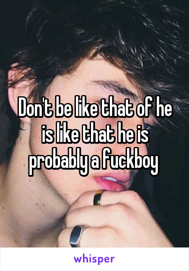 Don't be like that of he is like that he is probably a fuckboy 