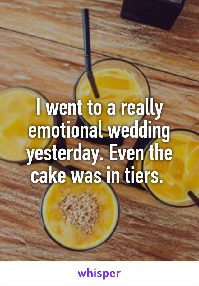 I went to a really emotional wedding yesterday. Even the cake was in tiers. 