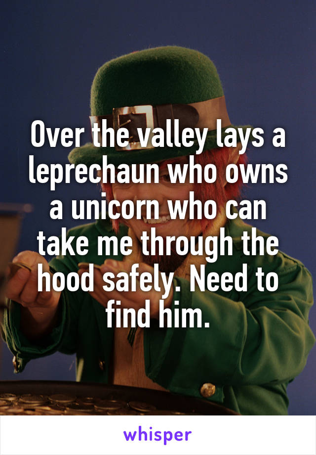 Over the valley lays a leprechaun who owns a unicorn who can take me through the hood safely. Need to find him.