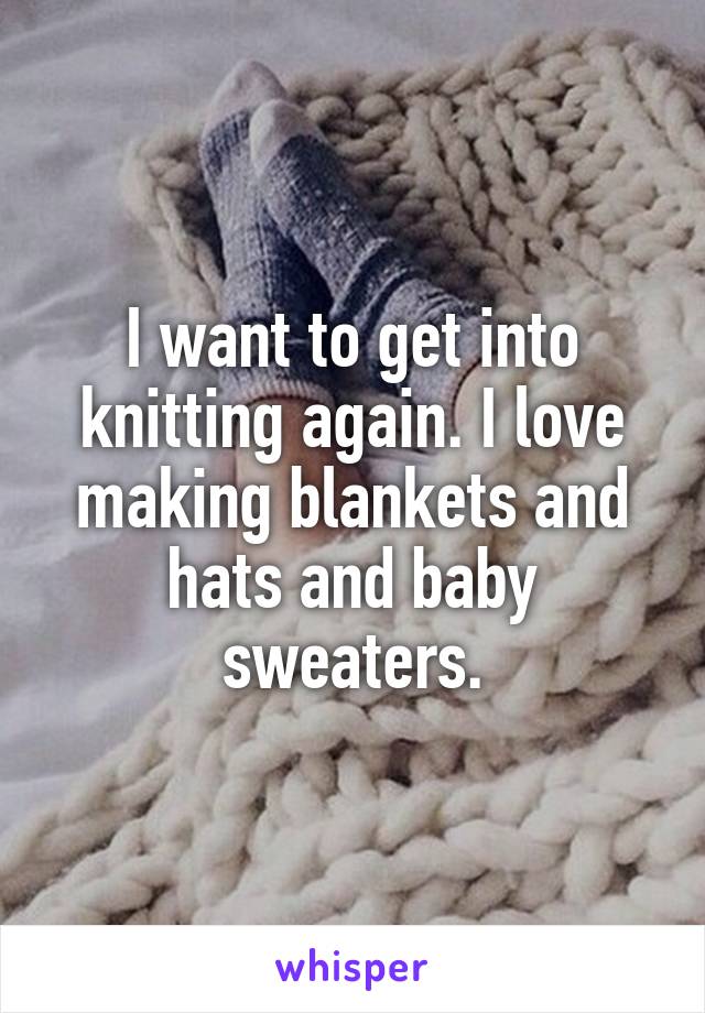 I want to get into knitting again. I love making blankets and hats and baby sweaters.