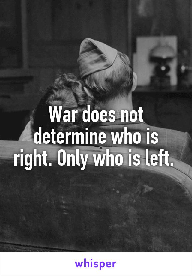 War does not determine who is right. Only who is left. 