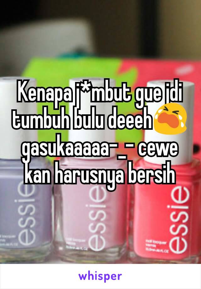 Kenapa j*mbut gue jdi tumbuh bulu deeeh😭 gasukaaaaa-_- cewe kan harusnya bersih
