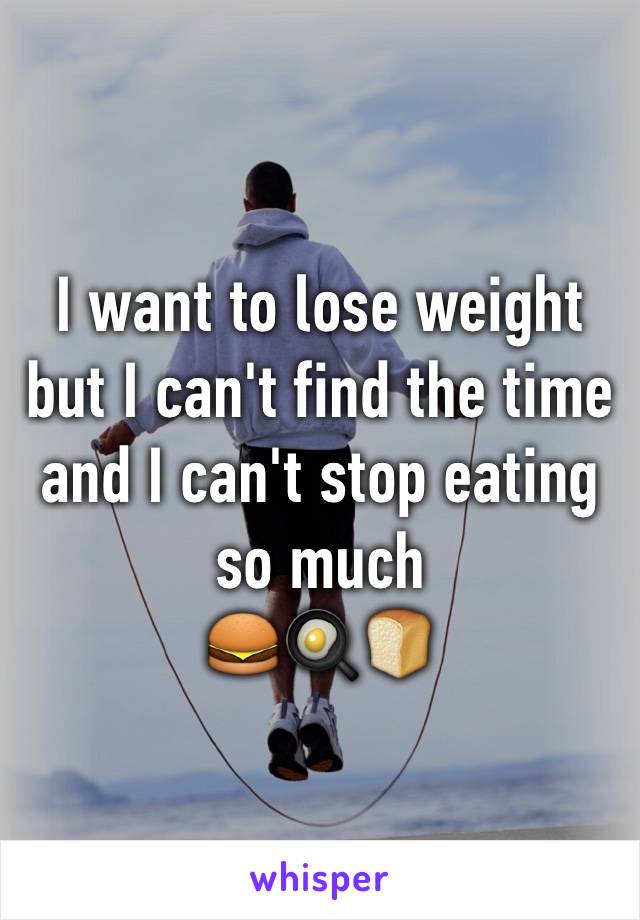 I want to lose weight but I can't find the time  and I can't stop eating so much
🍔🍳🍞