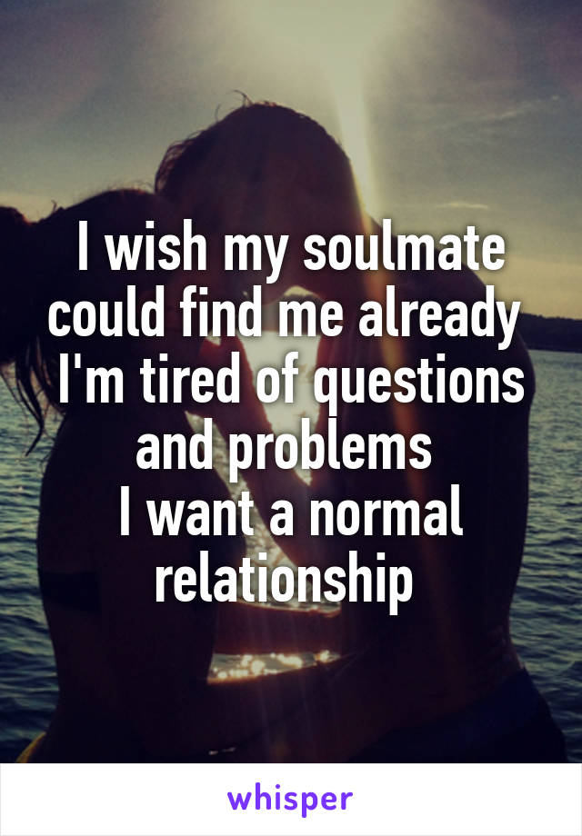 I wish my soulmate could find me already 
I'm tired of questions and problems 
I want a normal relationship 