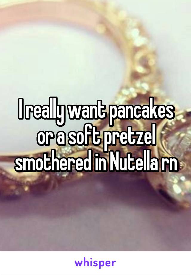 I really want pancakes or a soft pretzel smothered in Nutella rn