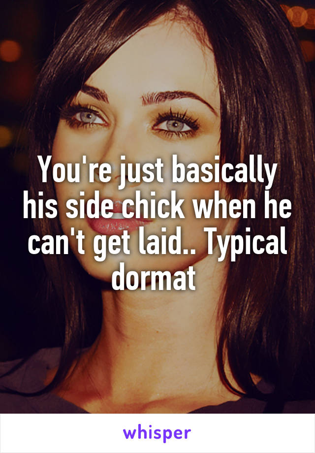 You're just basically his side chick when he can't get laid.. Typical dormat 