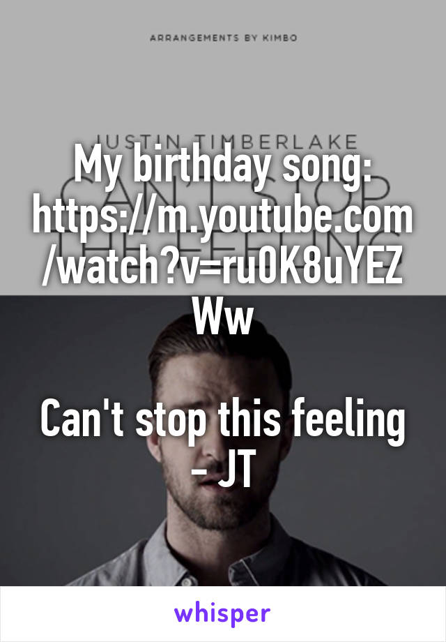 My birthday song: https://m.youtube.com/watch?v=ru0K8uYEZWw

Can't stop this feeling - JT