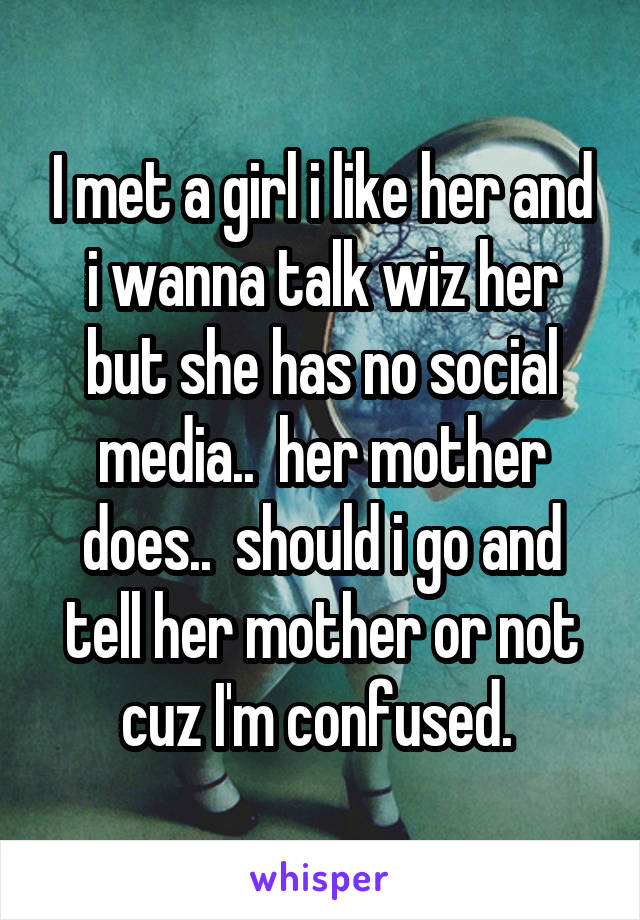 I met a girl i like her and i wanna talk wiz her but she has no social media..  her mother does..  should i go and tell her mother or not cuz I'm confused. 