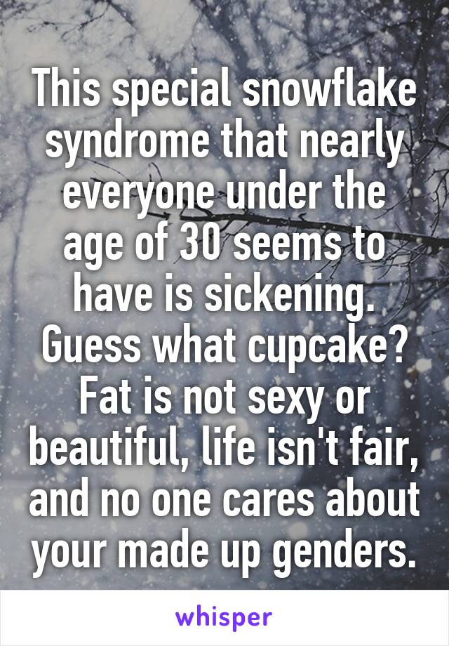 This special snowflake syndrome that nearly everyone under the age of 30 seems to have is sickening.
Guess what cupcake? Fat is not sexy or beautiful, life isn't fair, and no one cares about your made up genders.